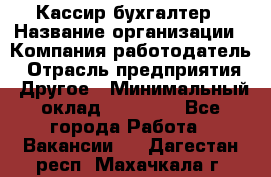 Кассир-бухгалтер › Название организации ­ Компания-работодатель › Отрасль предприятия ­ Другое › Минимальный оклад ­ 21 000 - Все города Работа » Вакансии   . Дагестан респ.,Махачкала г.
